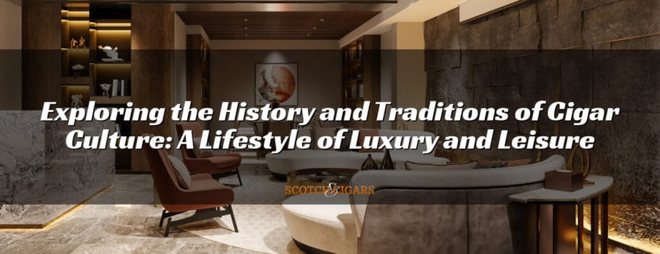Exploring the History and Traditions of Cigar Culture: A Lifestyle of Luxury and Leisure